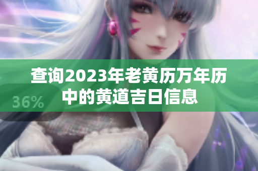 查询2023年老黄历万年历中的黄道吉日信息