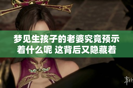 梦见生孩子的老婆究竟预示着什么呢 这背后又隐藏着哪些深意呢