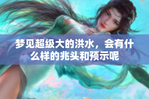 梦见超级大的洪水，会有什么样的兆头和预示呢