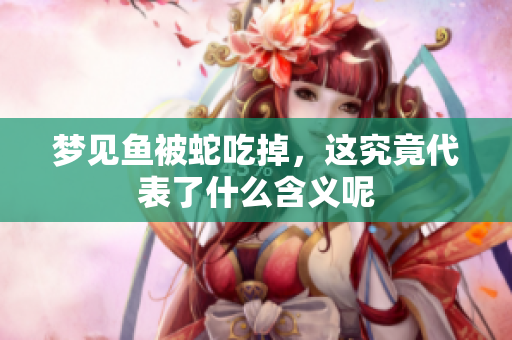 梦见鱼被蛇吃掉，这究竟代表了什么含义呢