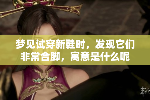 梦见试穿新鞋时，发现它们非常合脚，寓意是什么呢