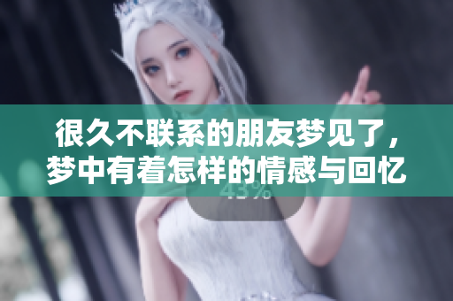 很久不联系的朋友梦见了，梦中有着怎样的情感与回忆呢