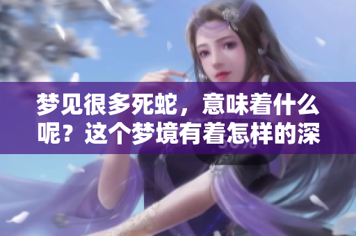 梦见很多死蛇，意味着什么呢？这个梦境有着怎样的深意？
