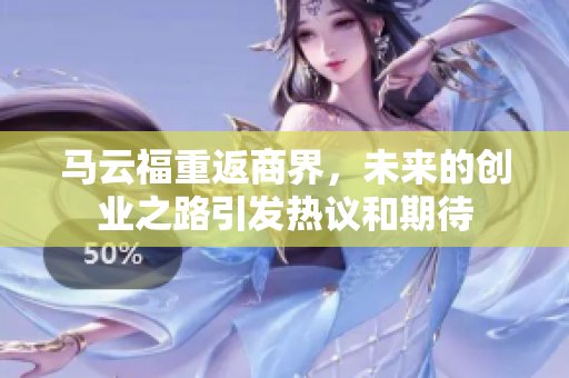 马云福重返商界，未来的创业之路引发热议和期待