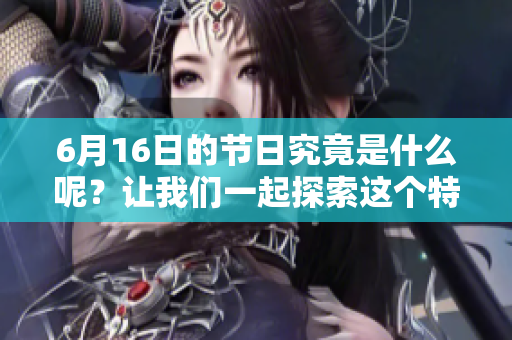 6月16日的节日究竟是什么呢？让我们一起探索这个特别的日子。