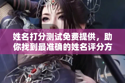 姓名打分测试免费提供，助你找到最准确的姓名评分方案
