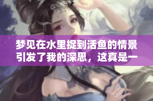 梦见在水里捉到活鱼的情景引发了我的深思，这真是一种奇妙的经历