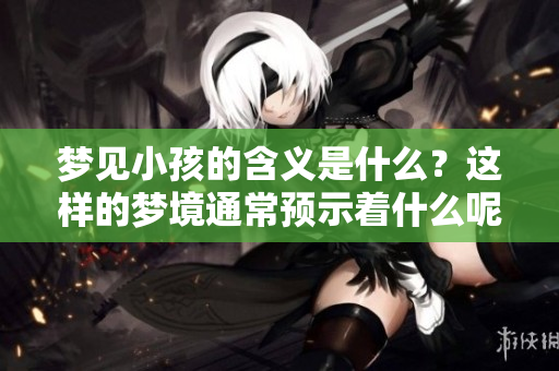 梦见小孩的含义是什么？这样的梦境通常预示着什么呢？