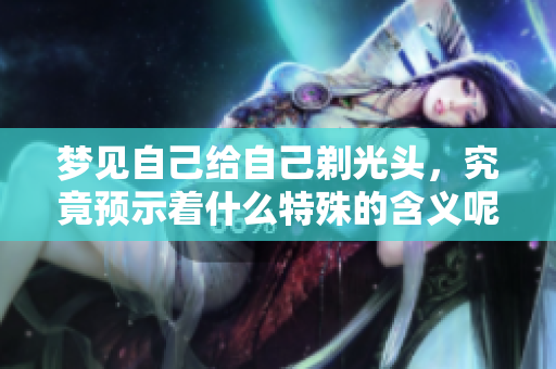 梦见自己给自己剃光头，究竟预示着什么特殊的含义呢