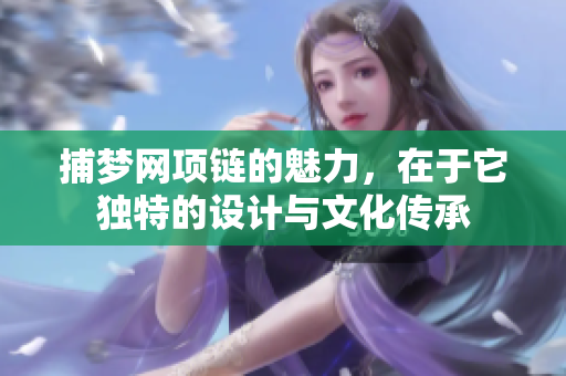 捕梦网项链的魅力，在于它独特的设计与文化传承
