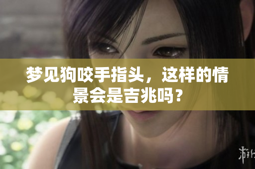 梦见狗咬手指头，这样的情景会是吉兆吗？