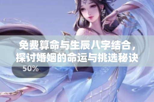 免费算命与生辰八字结合，探讨婚姻的命运与挑选秘诀