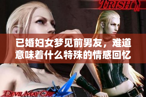 已婚妇女梦见前男友，难道意味着什么特殊的情感回忆吗