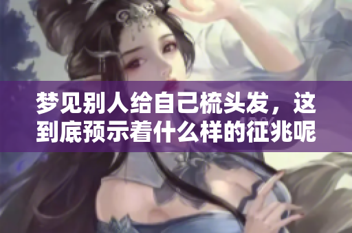 梦见别人给自己梳头发，这到底预示着什么样的征兆呢