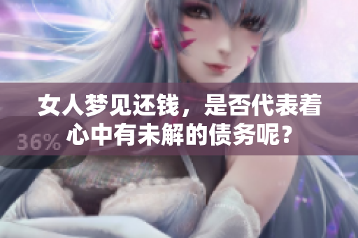 女人梦见还钱，是否代表着心中有未解的债务呢？