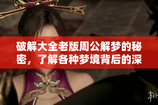 破解大全老版周公解梦的秘密，了解各种梦境背后的深层含义