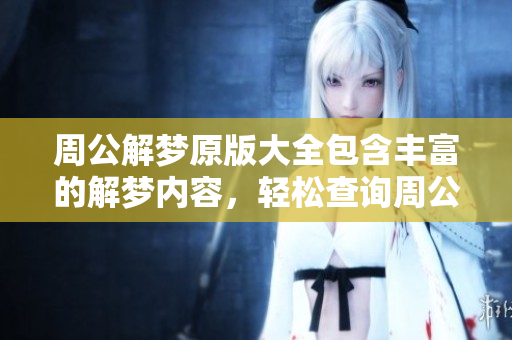 周公解梦原版大全包含丰富的解梦内容，轻松查询周公解梦的秘密和寓意
