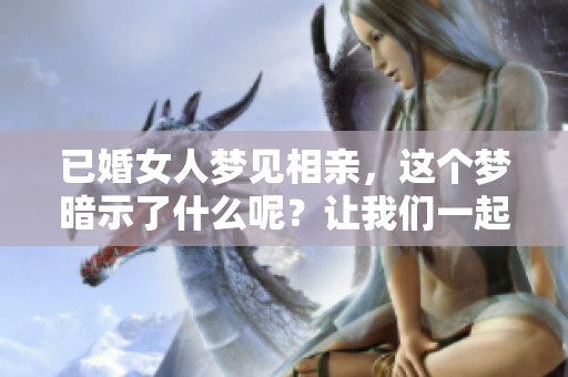 已婚女人梦见相亲，这个梦暗示了什么呢？让我们一起来探讨一下！