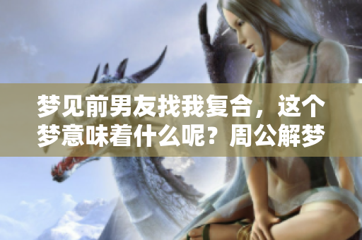 梦见前男友找我复合，这个梦意味着什么呢？周公解梦为你揭秘！