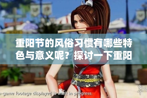 重阳节的风俗习惯有哪些特色与意义呢？探讨一下重阳节的传统风俗。