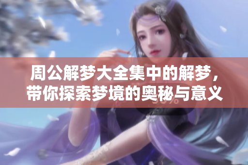 周公解梦大全集中的解梦，带你探索梦境的奥秘与意义