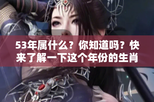 53年属什么？你知道吗？快来了解一下这个年份的生肖特点吧！