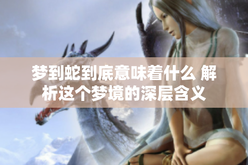 梦到蛇到底意味着什么 解析这个梦境的深层含义