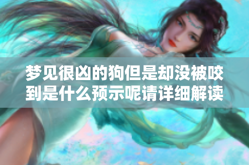 梦见很凶的狗但是却没被咬到是什么预示呢请详细解读一下这个梦境