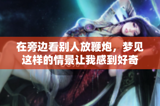 在旁边看别人放鞭炮，梦见这样的情景让我感到好奇