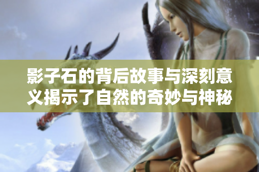 影子石的背后故事与深刻意义揭示了自然的奇妙与神秘