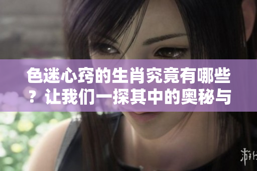 色迷心窍的生肖究竟有哪些？让我们一探其中的奥秘与魅力。