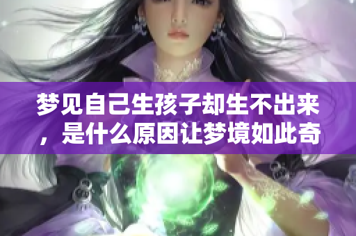 梦见自己生孩子却生不出来，是什么原因让梦境如此奇特呢