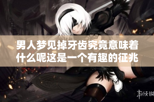 男人梦见掉牙齿究竟意味着什么呢这是一个有趣的征兆分析