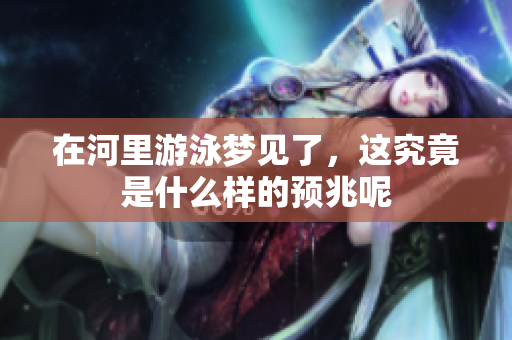 在河里游泳梦见了，这究竟是什么样的预兆呢