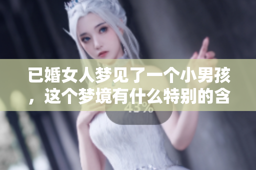 已婚女人梦见了一个小男孩，这个梦境有什么特别的含义呢
