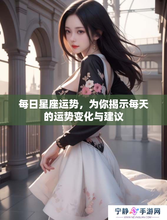 每日星座运势，为你揭示每天的运势变化与建议