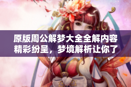 原版周公解梦大全全解内容精彩纷呈，梦境解析让你了解潜意识。