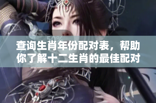 查询生肖年份配对表，帮助你了解十二生肖的最佳配对方式