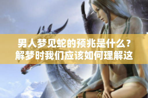男人梦见蛇的预兆是什么？解梦时我们应该如何理解这个梦境呢