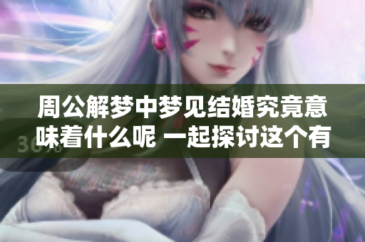 周公解梦中梦见结婚究竟意味着什么呢 一起探讨这个有趣的梦境吧
