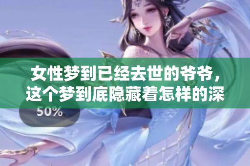 女性梦到已经去世的爷爷，这个梦到底隐藏着怎样的深意呢