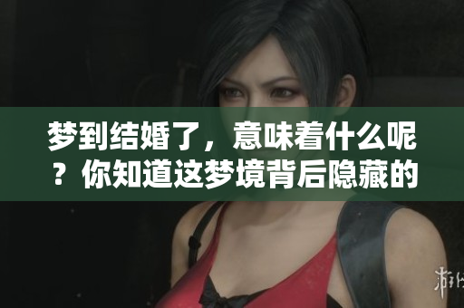 梦到结婚了，意味着什么呢？你知道这梦境背后隐藏的预示吗？