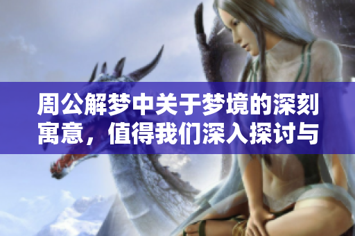 周公解梦中关于梦境的深刻寓意，值得我们深入探讨与思考