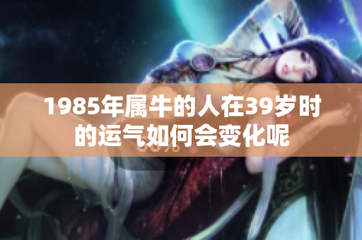 1985年属牛的人在39岁时的运气如何会变化呢