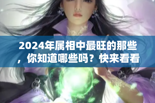 2024年属相中最旺的那些，你知道哪些吗？快来看看它们的运势吧！