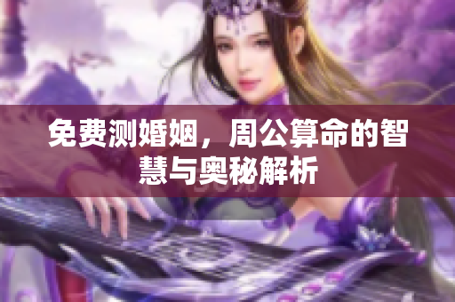 免费测婚姻，周公算命的智慧与奥秘解析