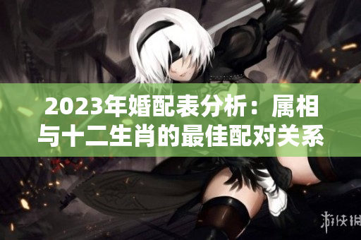 2023年婚配表分析：属相与十二生肖的最佳配对关系