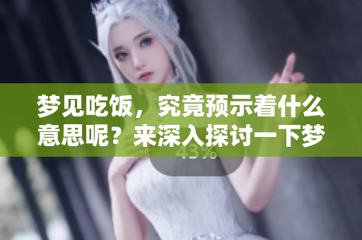 梦见吃饭，究竟预示着什么意思呢？来深入探讨一下梦境的含义吧！