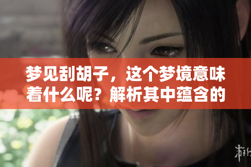 梦见刮胡子，这个梦境意味着什么呢？解析其中蕴含的深意与启示