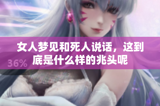 女人梦见和死人说话，这到底是什么样的兆头呢